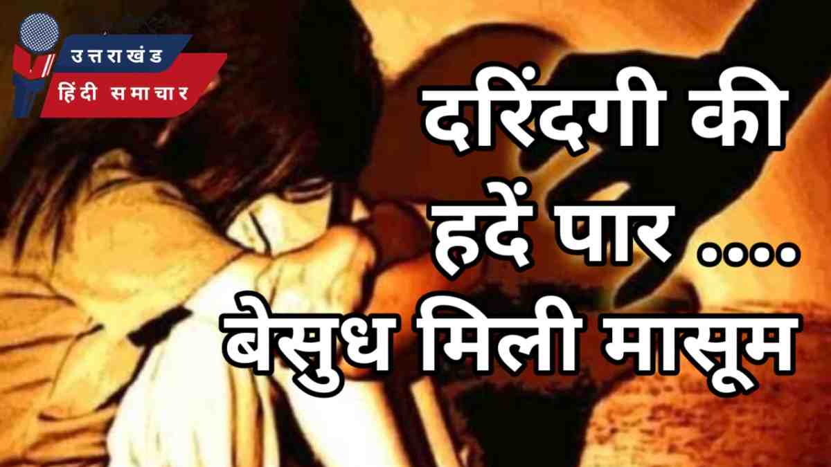 दरिंदगी की हदें पार , बेसुध मिली मासूम