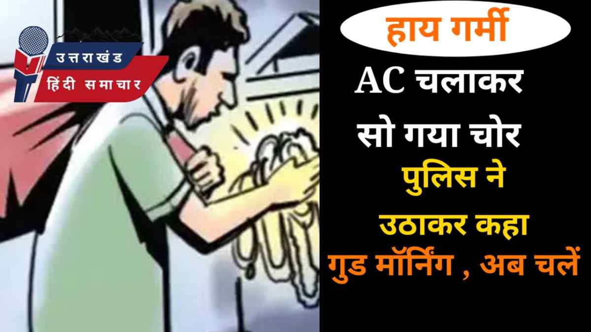 AC चलाकर सोया चोर , पुलिस ने उठाकर कहा गुड मॉर्निंग , अब चलें