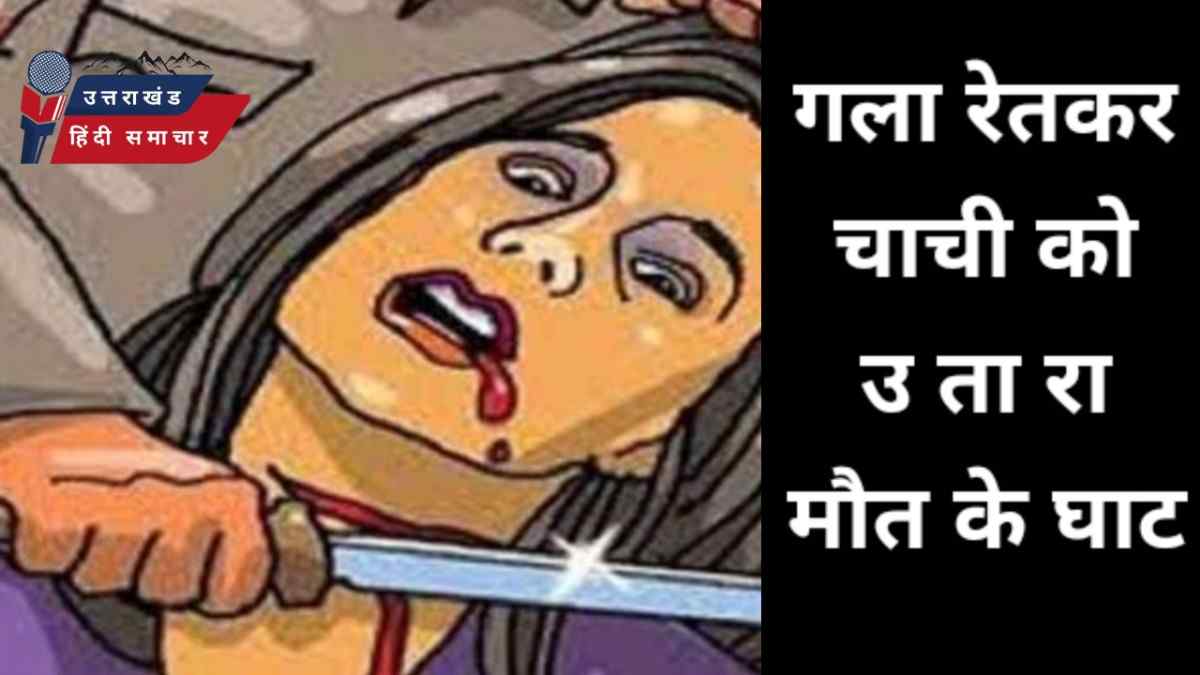 सनसनी : कुमाऊं में चाची का गला रेतकर कर दी हत्या