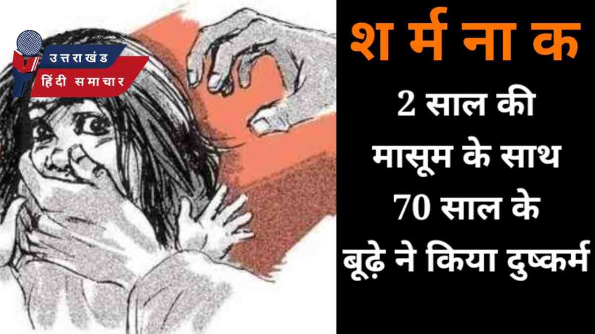 कुमाऊं में 2 साल की बच्ची के साथ 70 साल के बुजुर्ग ने किया रेप