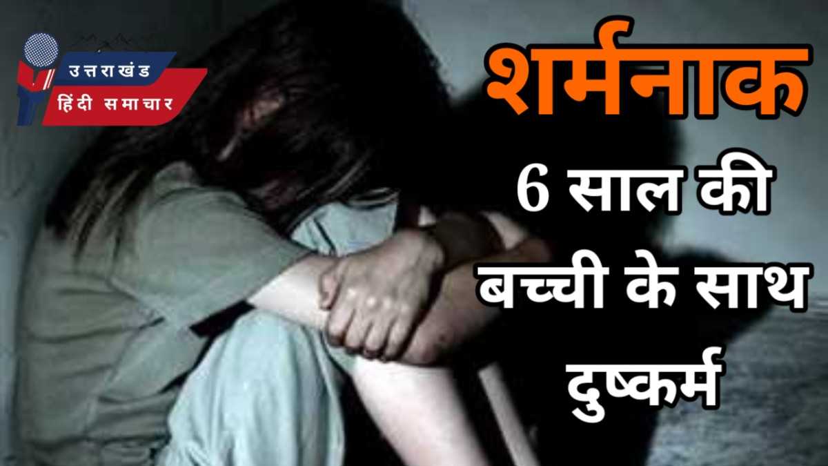 शर्मनाक : 6 साल की बच्ची के साथ दुष्कर्म