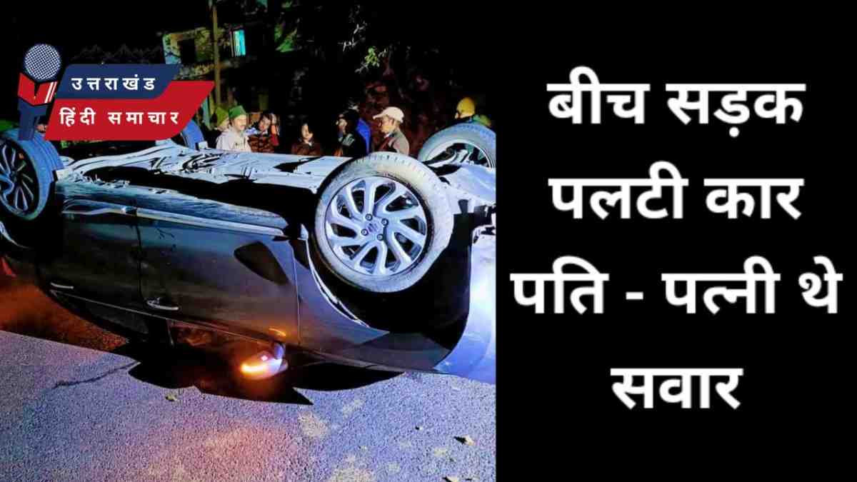 एक्सीडेंट : बीच सड़क पलटी कार , पति पत्नी थे सवार