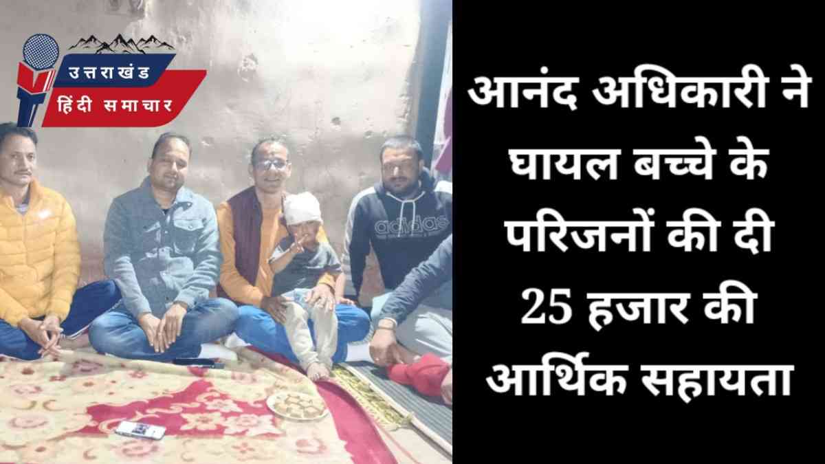 आनन्द अधिकारी ने घायल बच्चे के परिजनों को दी 25 हजार रुपए की सहायता