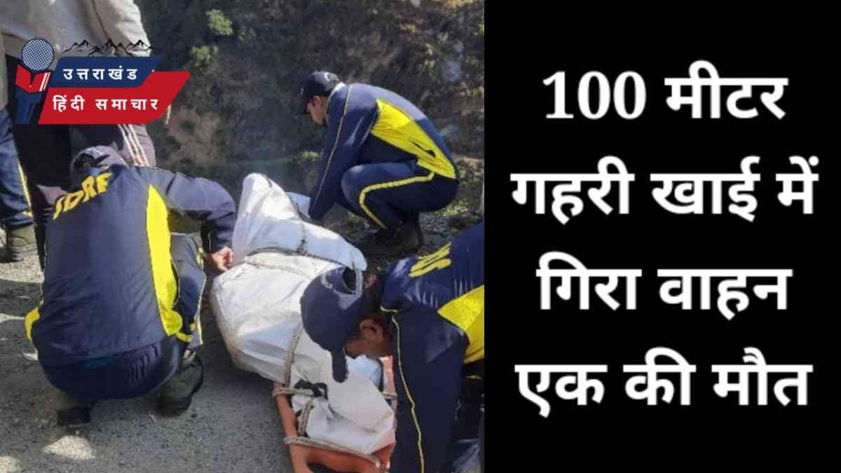 100 मीटर गहरी खाई में गिरा वाहन , एक की मौत