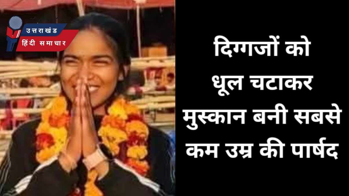 दिग्गजों को धूल चटाकर 22 साल की मुस्कान ने रचा इतिहास , बनी उत्तराखंड की सबसे कम उम्र की पार्षद