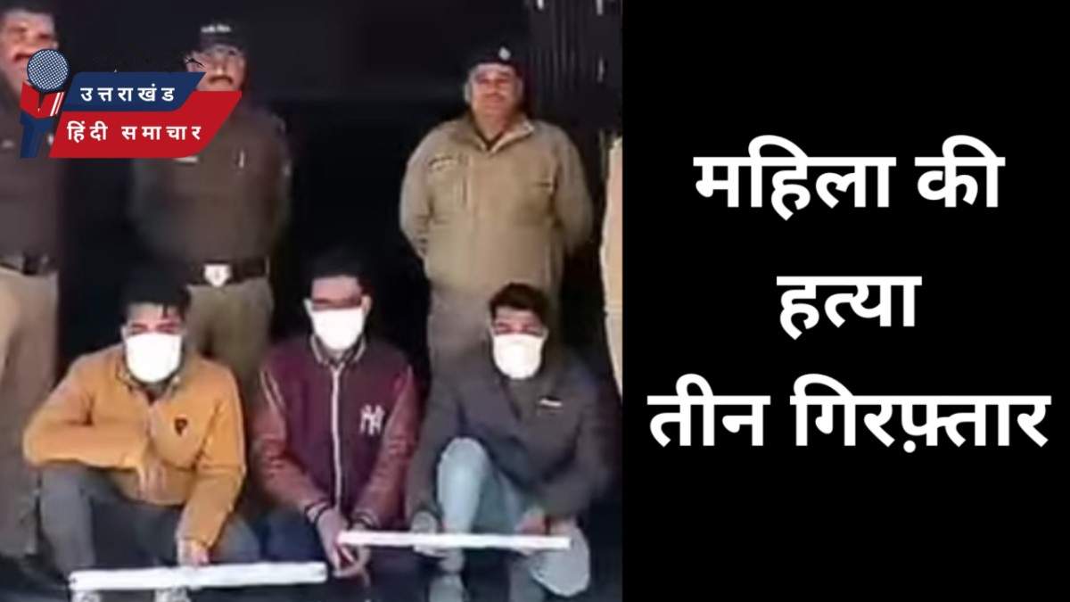 महिला की हत्या , तीन  गिरफ्तार