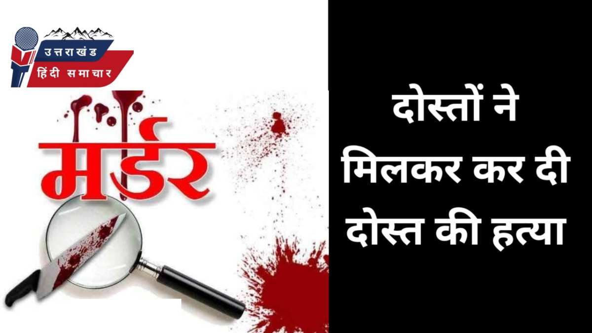 मर्डर : दोस्तों ने मिलकर दोस्त को मार डाला