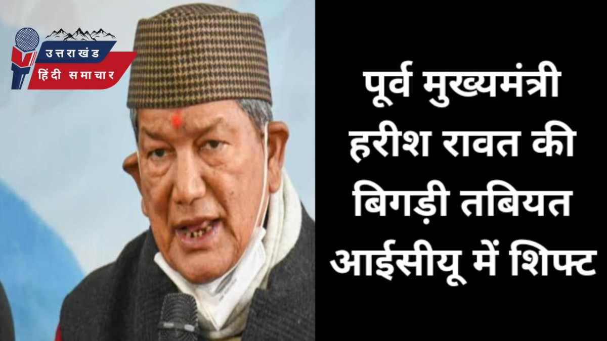 बड़ी खबर : पूर्व मुख्यमंत्री हरीश रावत की बिगड़ी तबियत , आईसीयू में शिफ्ट