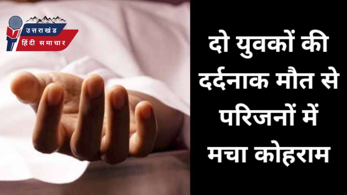 दुःखद : दो युवकों की मौत , परिजनों में मचा कोहराम