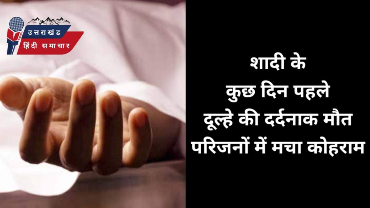 एक्सीडेंट : शादी के कुछ दिन पहले दूल्हे की मौत , मचा कोहराम