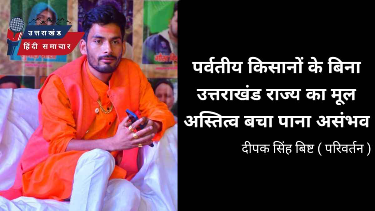 पर्वतीय किसानों के बिना उत्तराखंड राज्य के मूल अस्तित्व को बचा पाना असंभव - दीपक सिंह बिष्ट ( परिवर्तन )