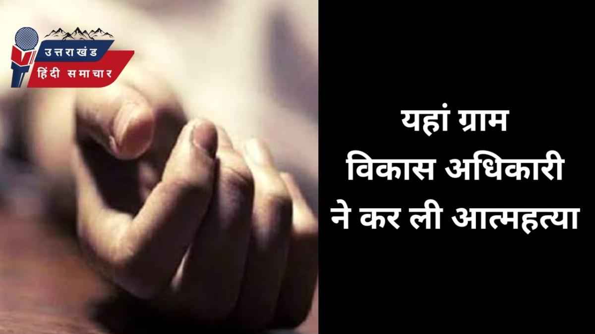 आत्महत्या : यहां , ग्राम विकास अधिकारी ने की आत्महत्या