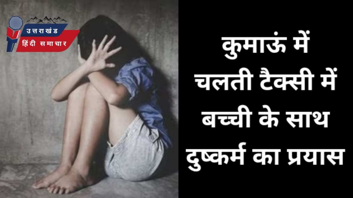 शर्मनाक : कुमाऊं में चलती टैक्सी में बच्ची के साथ दुष्कर्म का प्रयास