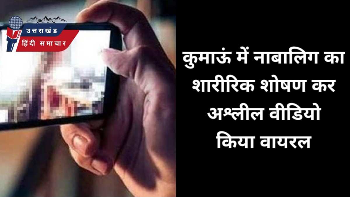 शर्मनाक : कुमाऊं में शारीरिक शोषण और अश्लील वीडियो वायरल