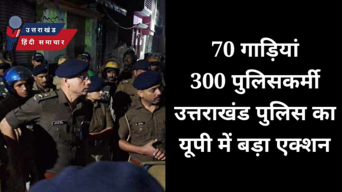 हड़कंप : 70 गाड़ियों में 300 पुलिसकर्मी , उत्तराखंड पुलिस का उत्तर प्रदेश में एक्शन