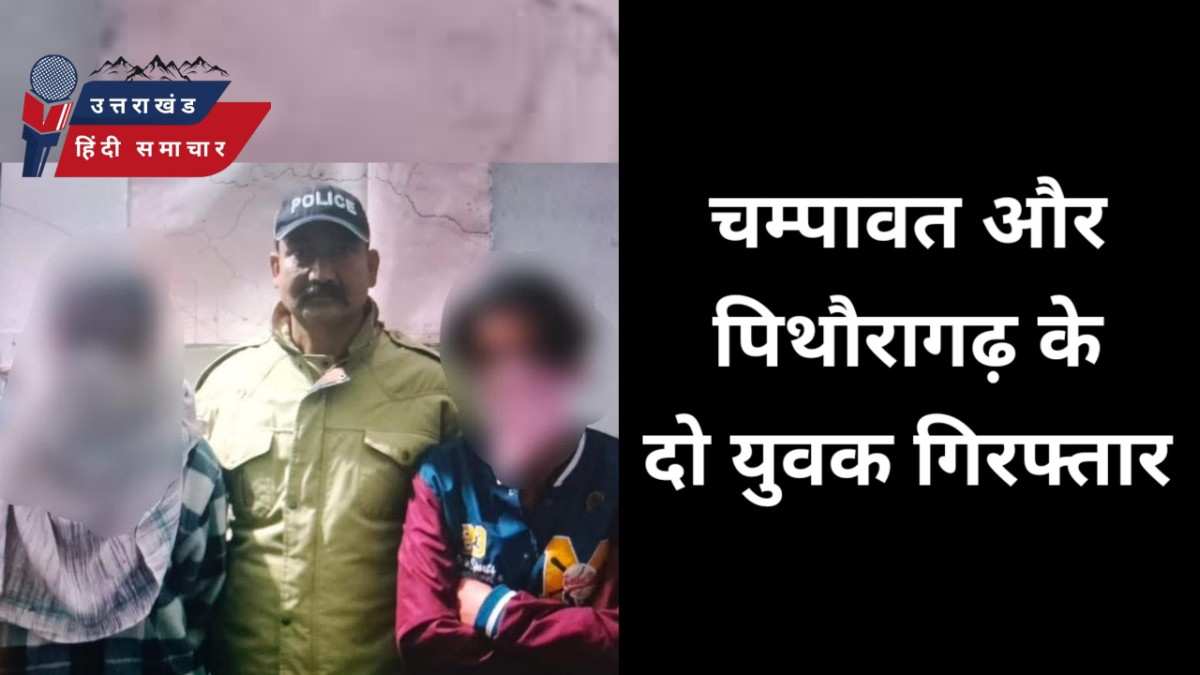 गिरफ्तार : चम्पावत व पिथौरागढ़ के दो युवक गिरफ्तार