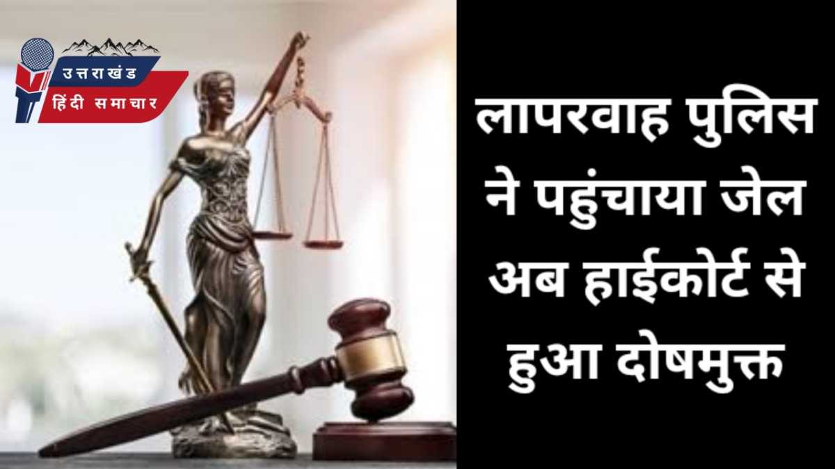 लापरवाह पुलिस ने पहुंचाया जेल , अब हाईकोर्ट से हुआ दोषमुक्त