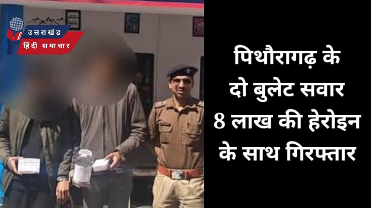 तस्करी : पिथौरागढ़ के दो बुलेट सवार 8 लाख की हेरोइन के साथ गिरफ्तार