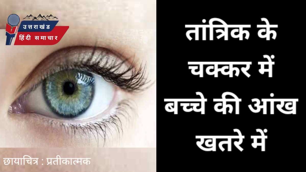 ढोंगी तांत्रिक के चक्कर में बच्चे की आंख खतरे में