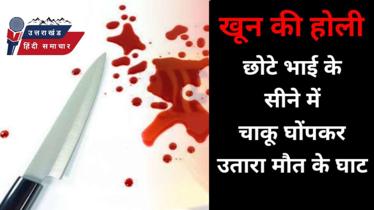 खूनी होली : भाई के सीने में चाकू घोंपकर उतारा मौत के घाट
