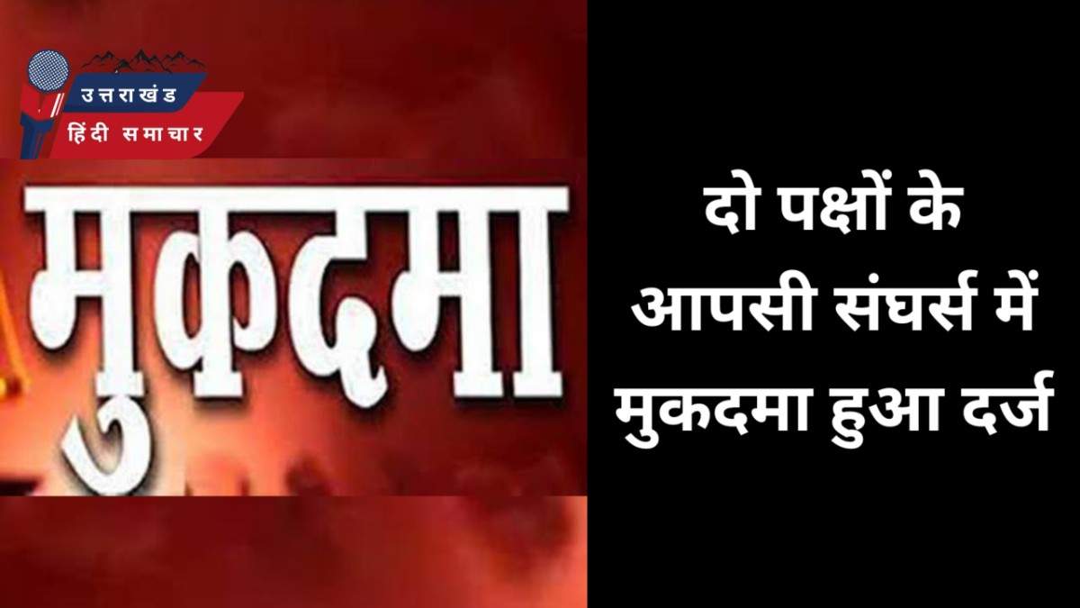 मुकदमा दर्ज : दो गुटों के संघर्ष में मुकदमा हुआ दर्ज