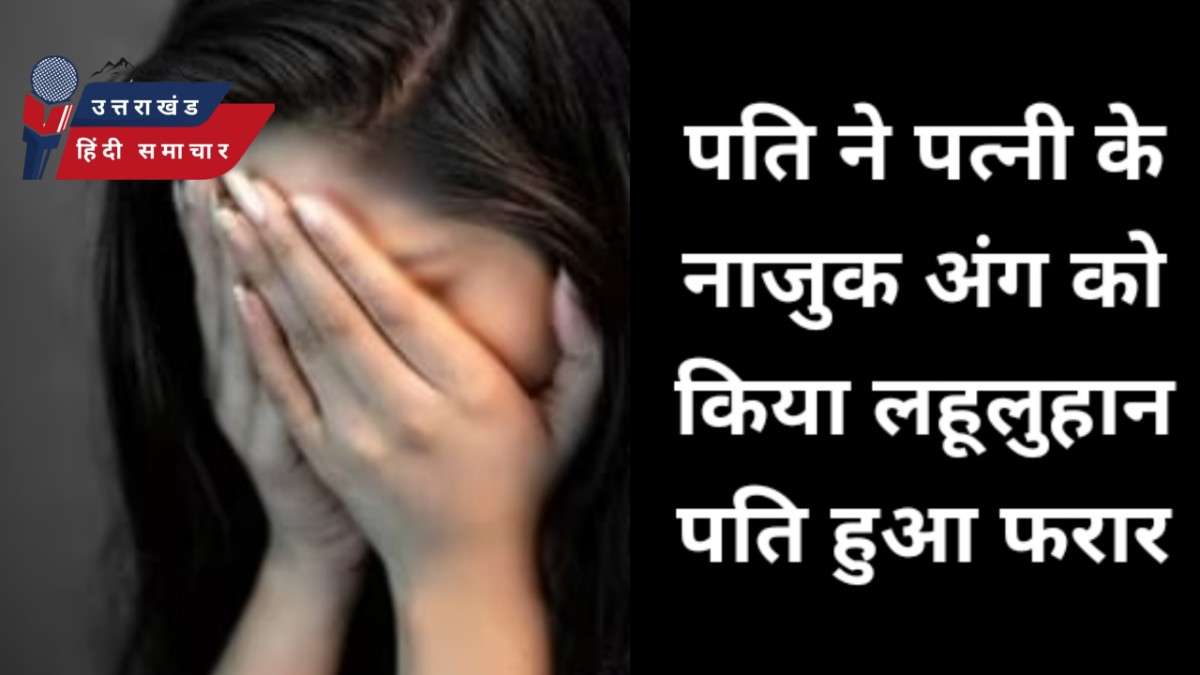 पत्नी के साथ क्रूरता , नाजुक अंग को किया लहूलुहान