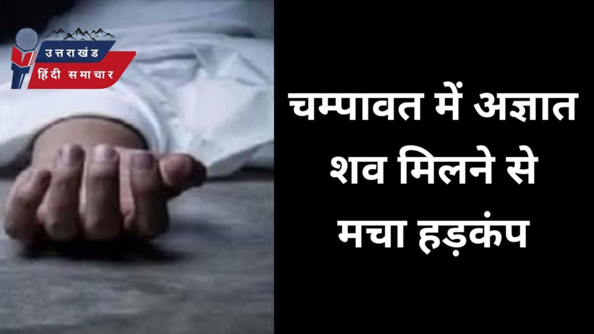 हड़कंप : चम्पावत जिले में अज्ञात शव मिलने से मचा हड़कंप