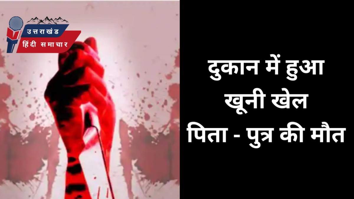 खूनी खेल : दुकान में हुए खूनी खेल से पिता - पुत्र की मौत