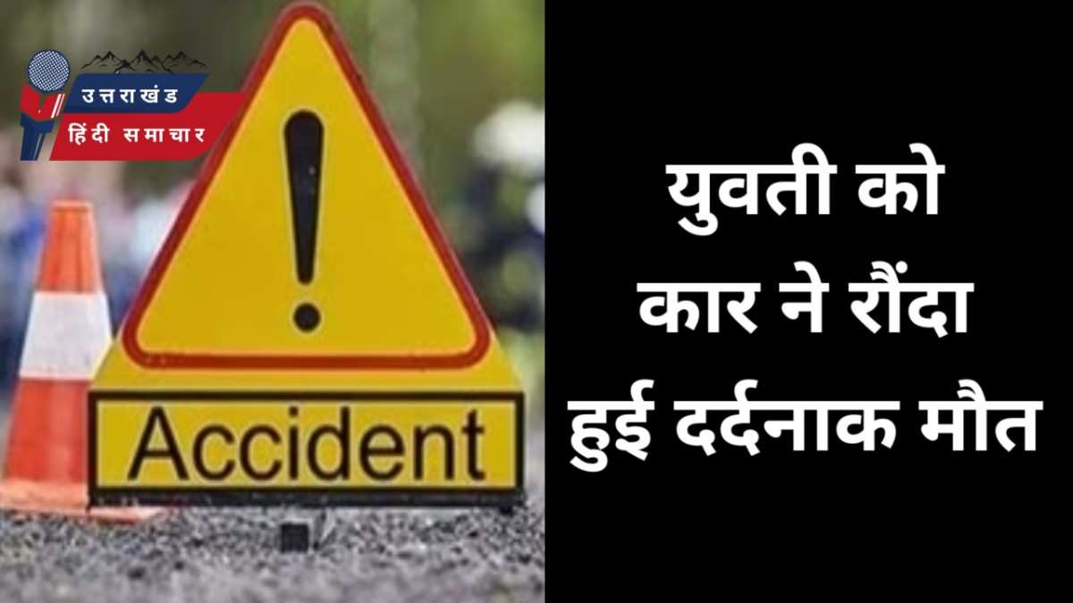 दर्दनाक : युवती को कार ने रौंदा , हुई मौत