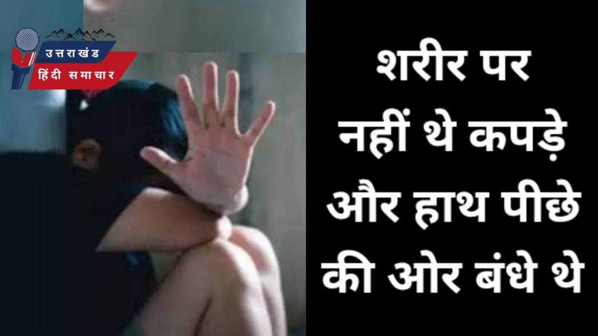 दुष्कर्म का अंदेशा : शरीर पर नहीं थे कपड़े और हाथ पीछे की ओर बंधे थे