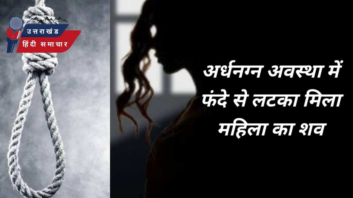 अर्धनग्न अवस्था में महिला का शव फंदे से लटका मिला