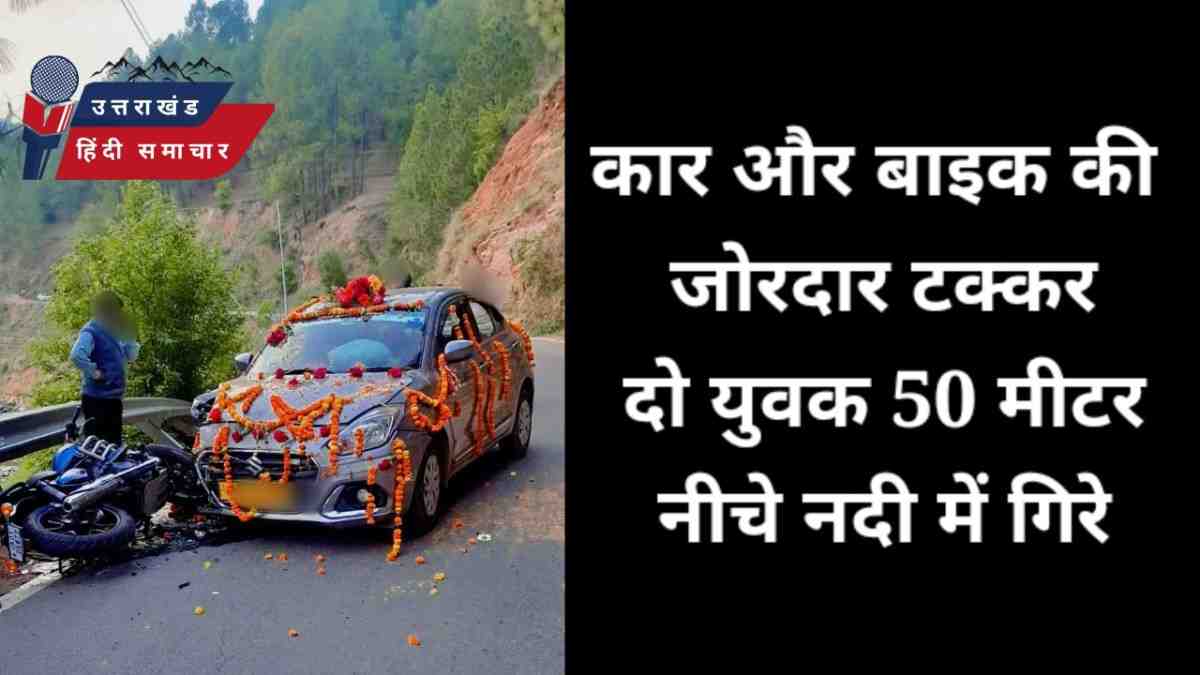 एक्सीडेंट : कार ने मारी टक्कर , बाइक सवार दो युवक 50 मीटर नीचे नदी में गिरे