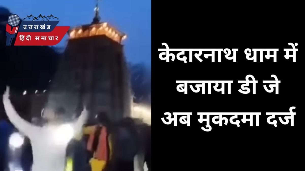 वीडियो : केदारनाथ धाम में बजा डी जे , नाचने वालों पर मुकदमा दर्ज