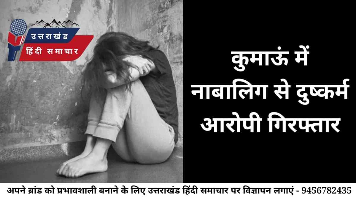 दुष्कर्म : कुमाऊं में नाबालिग से दुष्कर्म , आरोपी गिरफ्तार