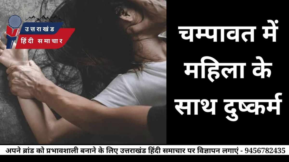 दुष्कर्म : चम्पावत में महिला के साथ दुष्कर्म , अभियुक्त गिरफ्तार