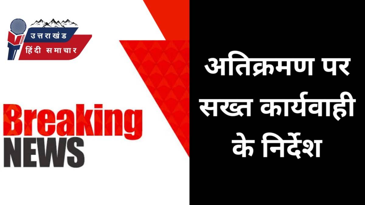 बड़ी खबर : अतिक्रमण पर सख्त कार्यवाही के निर्देश