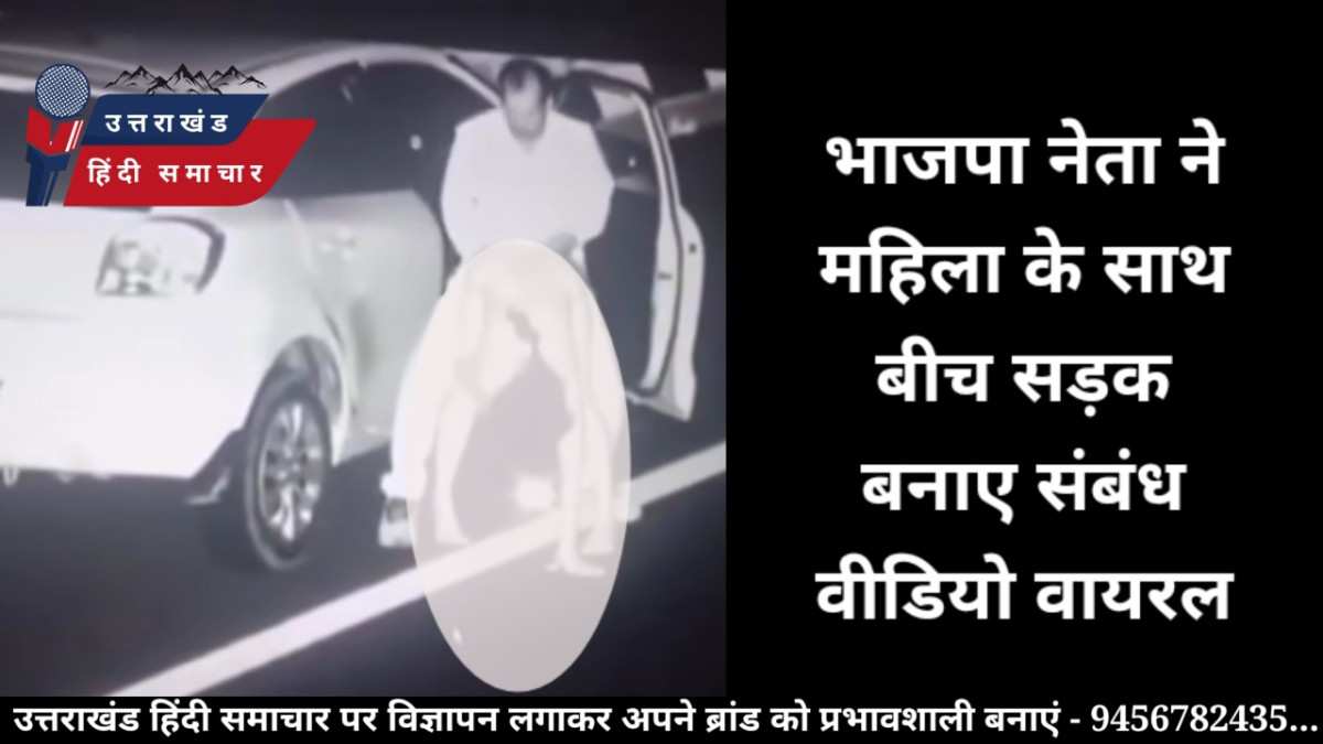 वायरल वीडियो : महिला के साथ भाजपा नेता ने बीच सड़क बनाए संबंध , वीडियो हुआ वायरल