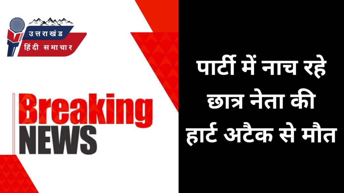 पार्टी में नाच रहे छात्र नेता की हार्ट अटैक से मौत