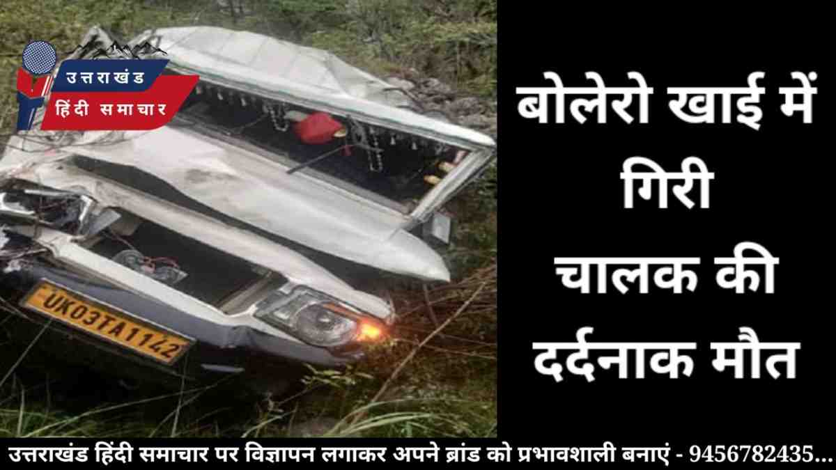 दर्दनाक हादसा : बोलेरो खाई में गिरी , चालक की मौत
