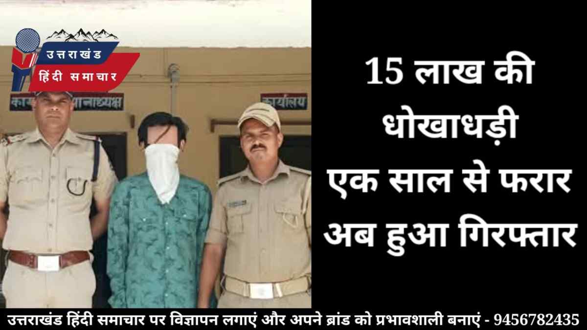 15 लाख की धोखाधड़ी , एक साल से फरार , अब हुआ गिरफ्तार