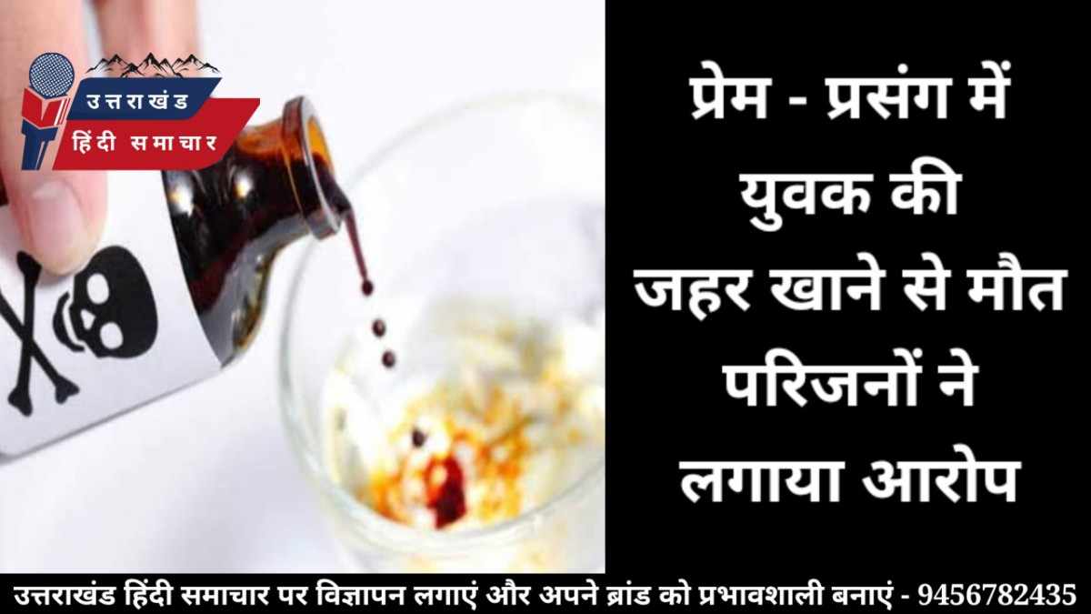 प्रेम - प्रसंग : युवक की जहर खाने से हुई मौत , परिजनों ने लगाया आरोप