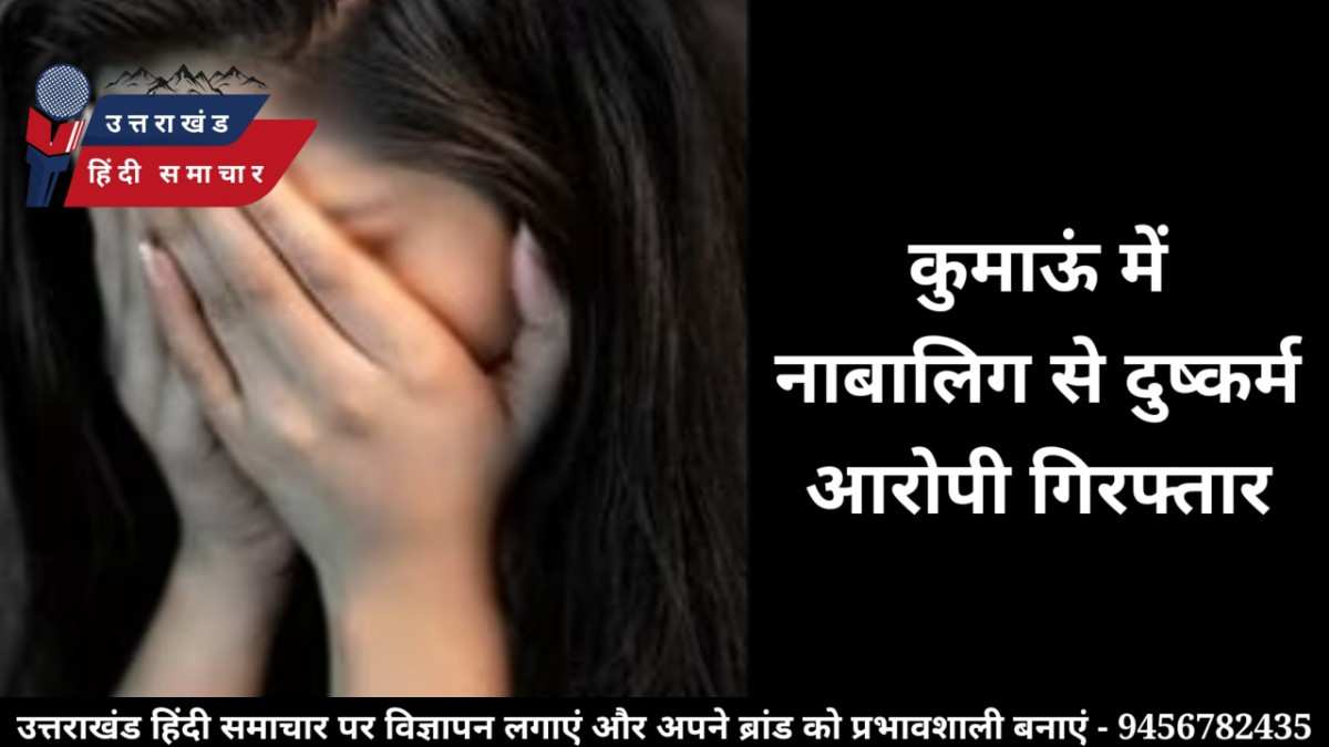 शर्मनाक : कुमाऊं में नाबालिग से दुष्कर्म , आरोपी गिरफ्तार