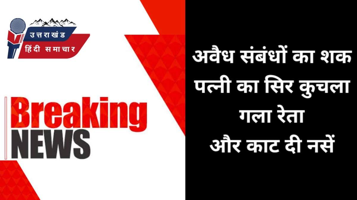 हत्या : उधम सिंह नगर में सिर कुचलकर , गला रेतकर और नसें काटकर कर दी पत्नी की हत्या