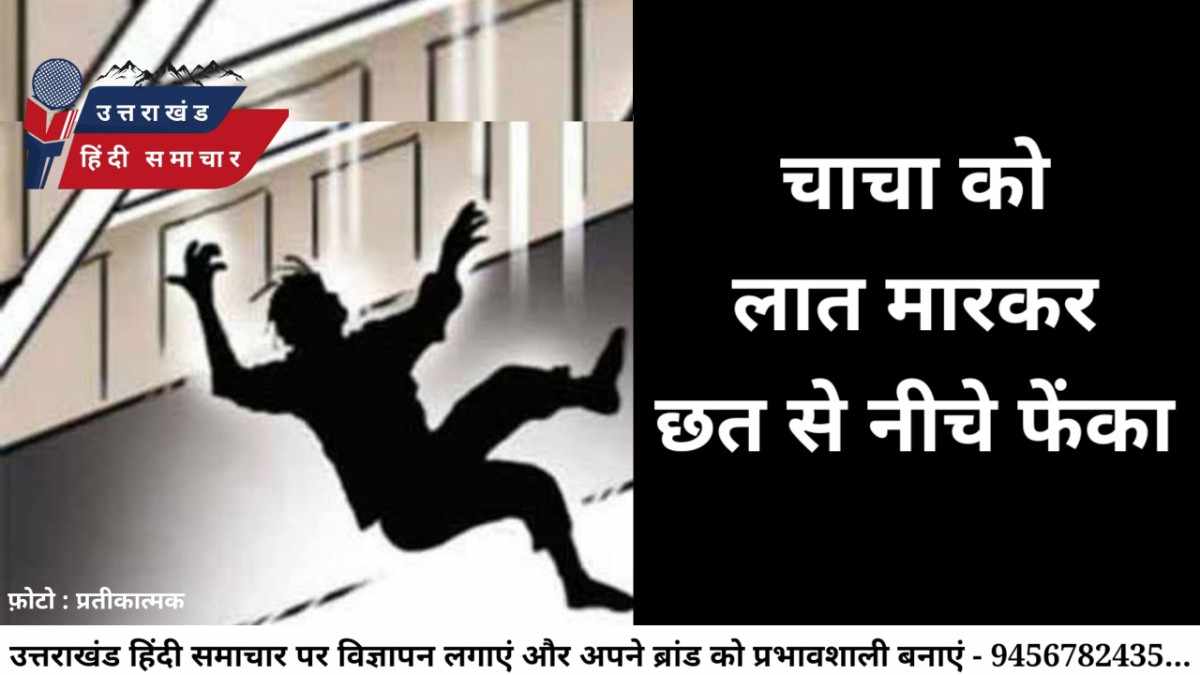 जानलेवा : देहरादून में चाचा को लात मारकर मकान की दूसरी मंजिल से नीचे फेंका