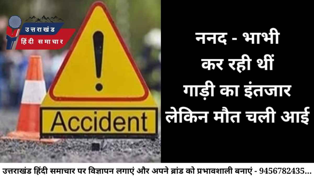 दर्दनाक : ननद - भाभी कर रही थी गाड़ी का इंतजार , लेकिन मौत आ गई