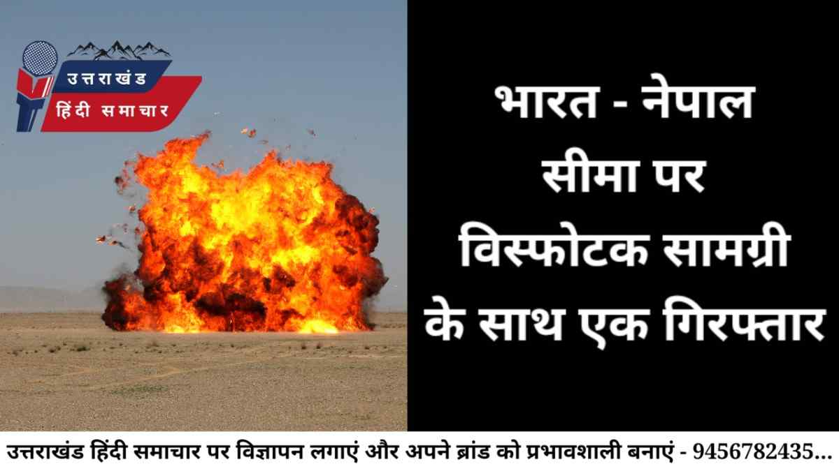 बड़ी खबर : भारत - नेपाल सीमा पर विस्फोटक पदार्थ के साथ एक नेपाली गिरफ्तार