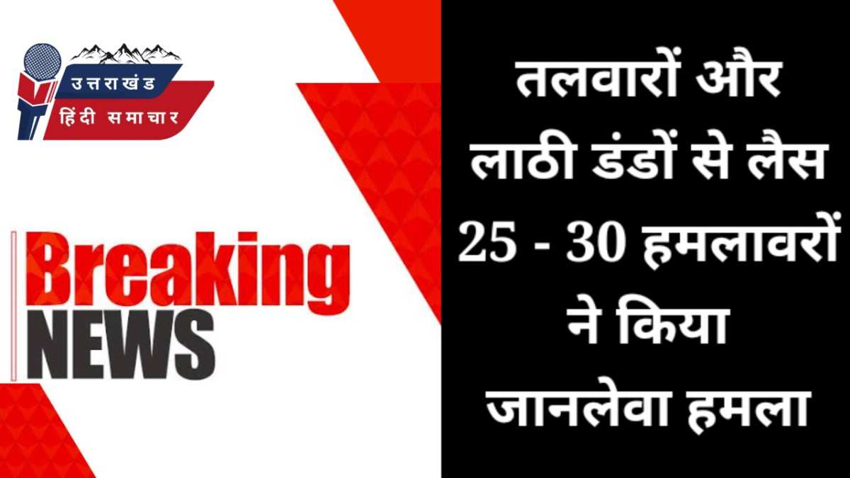 हाथों में तलवारें , कुल्हाड़ी और डंडे लिए 25 - 30 लोगों ने किया जानलेवा हमला