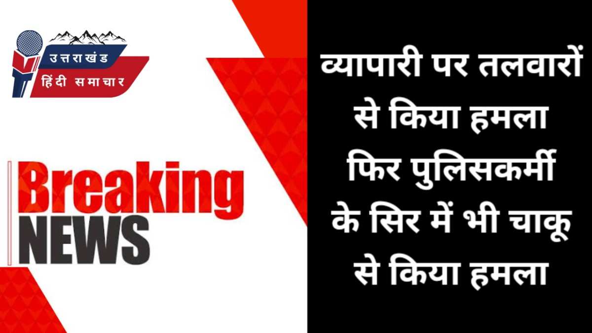 पहले तलवारों से व्यापारी पर किया हमला , फिर पुलिसकर्मी के सिर में मारा चाकू