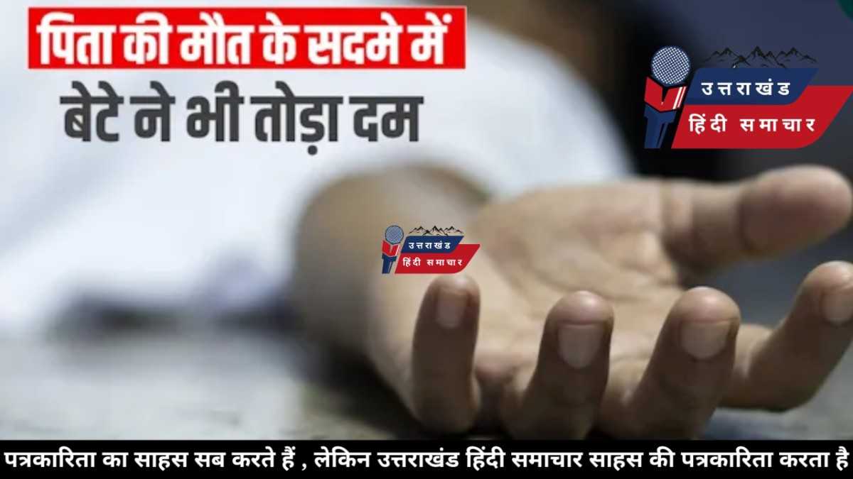 दुःखद : पिता की मौत के बाद बेटे ने तोड़ा दम , एक ही घर से उठीं दो अर्थियां