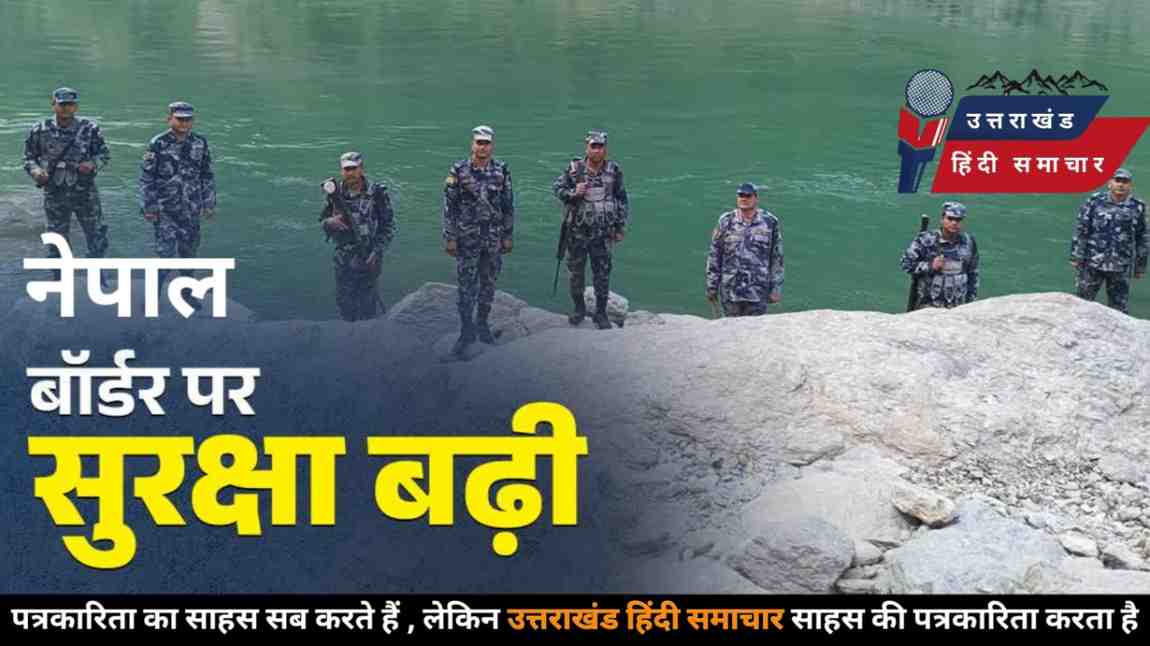 सीमा पर बढ़ी हलचल : जानिए , नेपाल ने क्यों तैनात किए हर चौकी पर 60 जवान